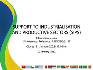 SUPPORT TO INDUSTRIALISATION
AND PRODUCTIVE SECTORS (SIPS)
Information session
CfP Reference: Reference: SADC/3/5/2/197
Closes 31 January 2022- 16:00hrs
10 January 2022
 