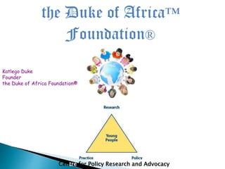 the Duke of Africa™
Foundation®
Centre for Policy Research and Advocacy
Katlego Duke
Founder
the Duke of Africa Foundation®
 