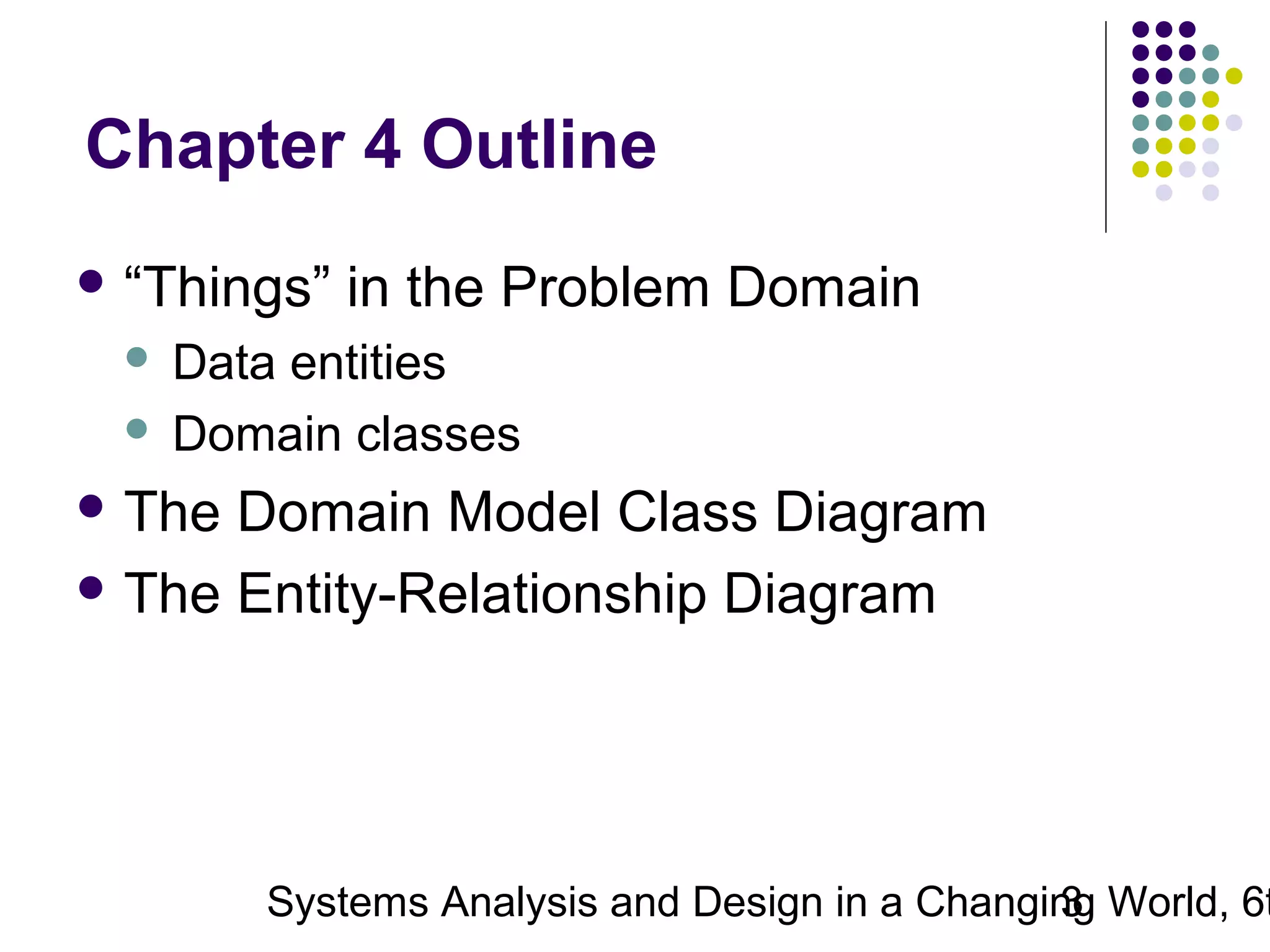 Chapter 4 Outline
 “Things”

in the Problem Domain

Data entities
 Domain classes


 The

Domain Model Class Diagram
 The Entity-Relationship Diagram

Systems Analysis and Design in a Changing World, 6t
3

 