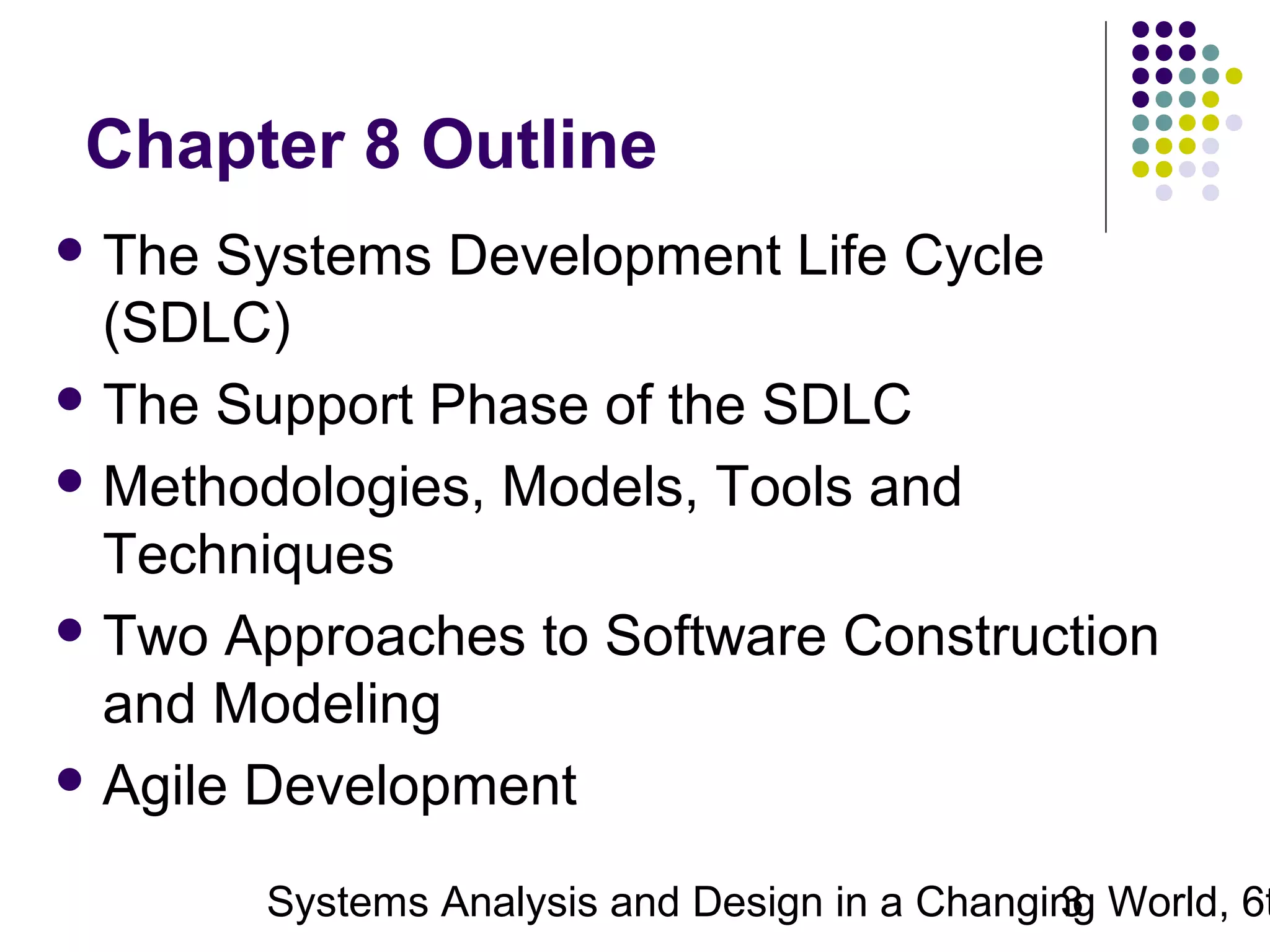 Chapter 8 Outline
 The

Systems Development Life Cycle
(SDLC)
 The Support Phase of the SDLC
 Methodologies, Models, Tools and
Techniques
 Two Approaches to Software Construction
and Modeling
 Agile Development

Systems Analysis and Design in a Changing World, 6t
3

 