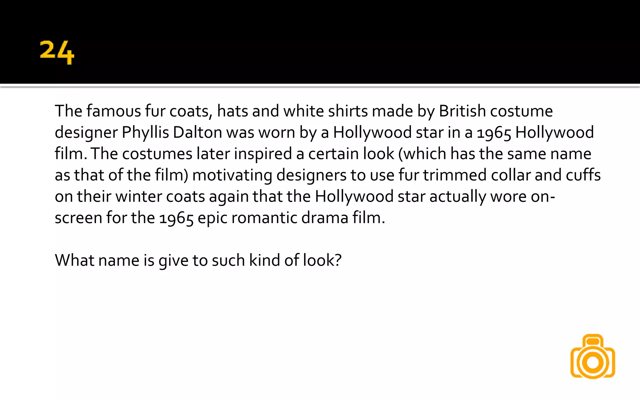The famous fur coats, hats and white shirts made by British costume
designer Phyllis Dalton was worn by a Hollywood star in a 1965 Hollywood
film.The costumes later inspired a certain look (which has the same name
as that of the film) motivating designers to use fur trimmed collar and cuffs
on their winter coats again that the Hollywood star actually wore on-
screen for the 1965 epic romantic drama film.
What name is give to such kind of look?
 