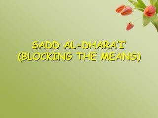 SADD AL-DHARA’I’
(BLOCKING THE MEANS)
 