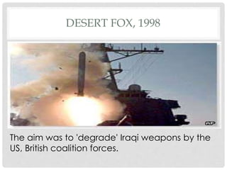 DESERT FOX, 1998
The aim was to 'degrade' Iraqi weapons by the
US, British coalition forces.
 