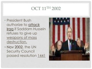 OCT 11TH 2002
• President Bush
authorize to attack
Iraq if Saddam Hussein
refuses to give up
weapons of mass
destruction.
• Nov 2002, the UN
Security Council
passed resolution 1441
 