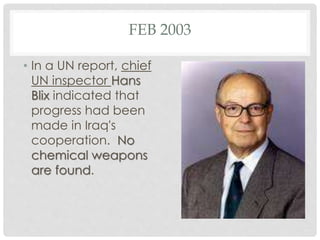 FEB 2003
• In a UN report, chief
UN inspector Hans
Blix indicated that
progress had been
made in Iraq's
cooperation. No
chemical weapons
are found.
 