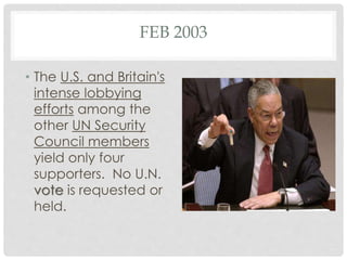 FEB 2003
• The U.S. and Britain's
intense lobbying
efforts among the
other UN Security
Council members
yield only four
supporters. No U.N.
vote is requested or
held.
 