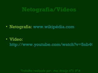 Netografia/Vídeos Netografia:  www.wikipédia.com Vídeo:  http://www.youtube.com/watch?v=5nb4C51Rce8 Trabalho realizado por: Ana Araújo nº1 9ºA 