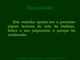 Conclusão Este trabalho ajudou-me a perceber alguns factores da vida de Saddam. Sobre o seu julgamento e porque foi condenado. Trabalho realizado por: Ana Araújo nº1 9ºA 