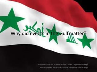 Why did events in the Gulfmatter?
Why was Saddam Hussein able to come to power in Iraq?
What was the nature of Saddam Hussein’s rule in Iraq?
 