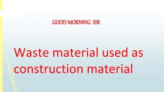 GOOD MORNING SIR
Waste material used as
construction material
 