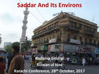 Saddar And Its Environs
Rudaina Siddiqi
Rizwan ul Haq
Karachi Conference, 28th October, 2017
 