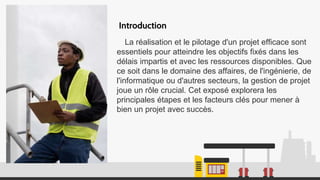 La réalisation et le pilotage d'un projet efficace sont
essentiels pour atteindre les objectifs fixés dans les
délais impartis et avec les ressources disponibles. Que
ce soit dans le domaine des affaires, de l'ingénierie, de
l'informatique ou d'autres secteurs, la gestion de projet
joue un rôle crucial. Cet exposé explorera les
principales étapes et les facteurs clés pour mener à
bien un projet avec succès.
Introduction
 