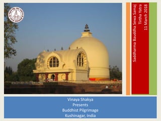 Vinaya Shakya
Presents
Buddhist Pilgrimage
Kushinagar, India
SaddharmaBauddhaSewaSamaj
TirthaYatra
11March2018
 