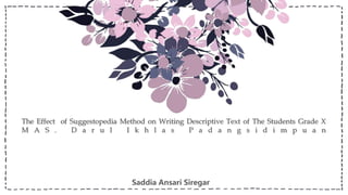 The Effect of Suggestopedia Method on Writing Descriptive Text of The Students Grade X
M A S . D a r u l I k h l a s P a d a n g s i d i m p u a n
Saddia Ansari Siregar
 