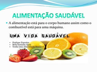 Alimentação SaudávelA alimentação está para o corpo humano assim como o combustível está para uma máquina.