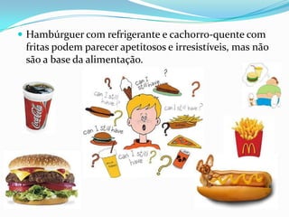 Hambúrguer com refrigerante e cachorro-quente com fritas podem parecer apetitosos e irresistíveis, mas não são a base da alimentação. 