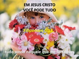 EM JESUS CRISTO
         VOCÊ PODE TUDO



         Filipenses 4:13



tudo posso naquele que me fortalece.
 
