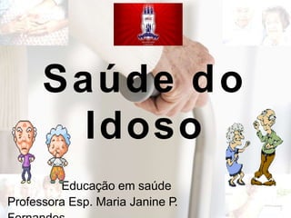 Saúde do
Idoso
Educação em saúde
Professora Esp. Maria Janine P.
 