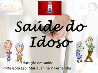 Saúde do
Idoso
Educação em saúde
Professora Esp. Maria Janine P. Fernandes
 