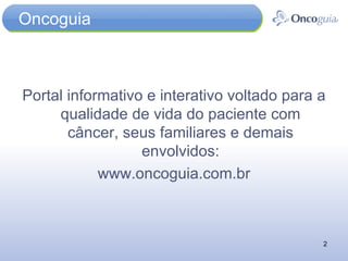 Oncoguia Portal informativo e interativo voltado para a qualidade de vida do paciente com câncer, seus familiares e demais envolvidos: www.oncoguia.com.br 