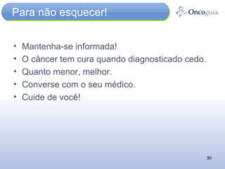 Para não esquecer! Mantenha-se informada! O câncer tem cura quando diagnosticado cedo. Quanto menor, melhor. Converse com o seu médico. Cuide de você! 