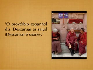 "O provérbio espanhol
diz: Descansar es salud
(Descansar é saúde)."
 