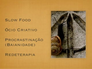 Slow Food

Ócio Criativo

Procrastinação
(Baianidade)

Redeterapia
 