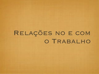 Relações no e com
      o Trabalho
 