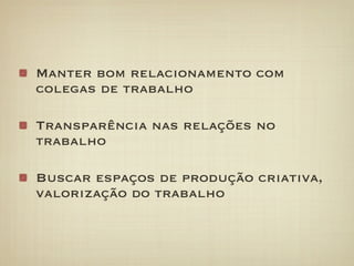 Manter bom relacionamento com
colegas de trabalho

Transparência nas relações no
trabalho

Buscar espaços de produção criativa,
valorização do trabalho
 