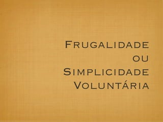 Frugalidade
          ou
Simplicidade
 Voluntária
 