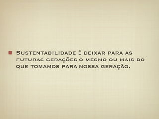 Sustentabilidade é deixar para as
futuras gerações o mesmo ou mais do
que tomamos para nossa geração.
 