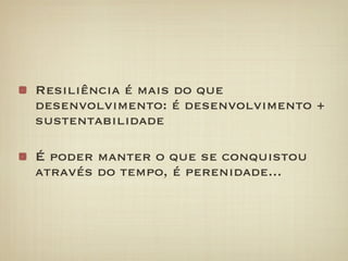 Resiliência é mais do que
desenvolvimento: é desenvolvimento +
sustentabilidade

É poder manter o que se conquistou
através do tempo, é perenidade...
 