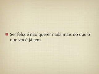 Ser feliz é não querer nada mais do que o
que você já tem.
 