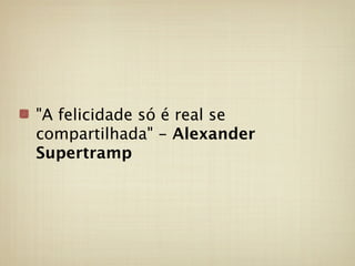"A felicidade só é real se
compartilhada" - Alexander
Supertramp
 