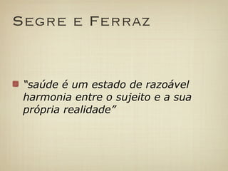 Segre e Ferraz


 “saúde é um estado de razoável
 harmonia entre o sujeito e a sua
 própria realidade”
 