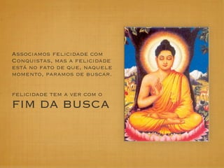 Associamos felicidade com
Conquistas, mas a felicidade
está no fato de que, naquele
momento, paramos de buscar.


felicidade tem a ver com o
FIM DA BUSCA
 