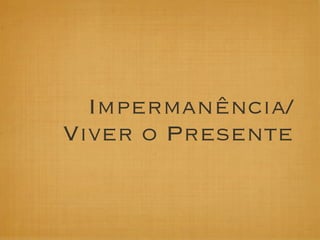 Impermanência/
Viver o Presente
 