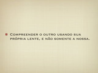 Compreender o outro usando sua
própria lente, e não somente a nossa.
 