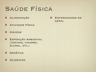 Saúde Física
 Alimentação           Enfermidades em
                       geral
 Atividade Física

 Higiene

 Exposição Ambiental
 (toxinas, cigarro,
 álcool, etc.)

 Genética

 Acidentes
 