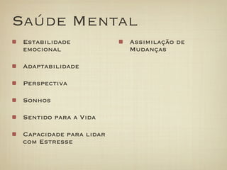 Saúde Mental
 Estabilidade            Assimilação de
 emocional               Mudanças

 Adaptabilidade

 Perspectiva

 Sonhos

 Sentido para a Vida

 Capacidade para lidar
 com Estresse
 