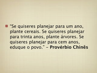 “Se quiseres planejar para um ano,
plante cereais. Se quiseres planejar
para trinta anos, plante árvores. Se
quiseres planejar para cem anos,
eduque o povo.” - Provérbio Chinês
 