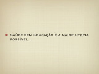 Saúde sem Educação é a maior utopia
possível...
 