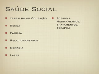 Saúde Social
 trabalho ou Ocupação   Acesso a
                        Medicamentos,
 Renda                  Tratamentos,
                        Terapias
 Família

 Relacionamentos

 Moradia

 Lazer
 