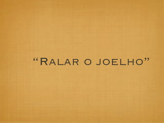 “Ralar o joelho”
 