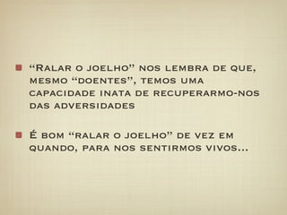 “Ralar o joelho” nos lembra de que,
mesmo “doentes”, temos uma
capacidade inata de recuperarmo-nos
das adversidades

É bom “ralar o joelho” de vez em
quando, para nos sentirmos vivos...
 