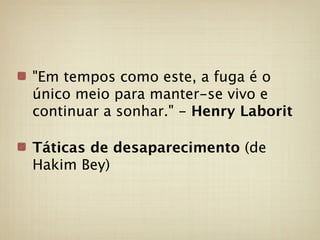 "Em tempos como este, a fuga é o
único meio para manter-se vivo e
continuar a sonhar." - Henry Laborit

Táticas de desaparecimento (de
Hakim Bey)
 