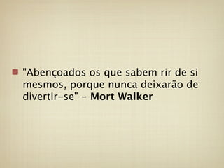 "Abençoados os que sabem rir de si
mesmos, porque nunca deixarão de
divertir-se" - Mort Walker
 