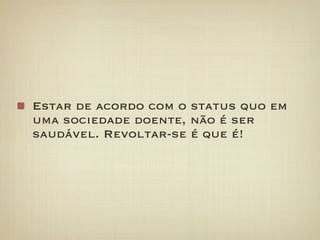 Estar de acordo com o status quo em
uma sociedade doente, não é ser
saudável. Revoltar-se é que é!
 