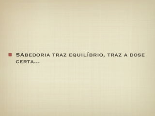 SAbedoria traz equilíbrio, traz a dose
certa...
 