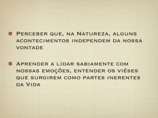 Perceber que, na Natureza, alguns
acontecimentos independem da nossa
vontade

Aprender a lidar sabiamente com
nossas emoções, entender os viéses
que surgirem como partes inerentes
da Vida
 
